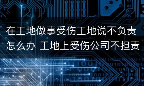 在工地做事受伤工地说不负责怎么办 工地上受伤公司不担责任怎么办