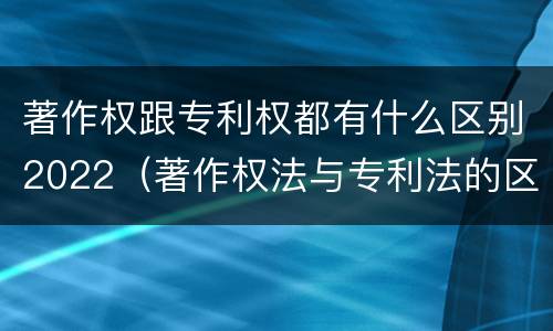著作权跟专利权都有什么区别2022（著作权法与专利法的区别）