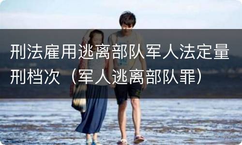 刑法雇用逃离部队军人法定量刑档次（军人逃离部队罪）