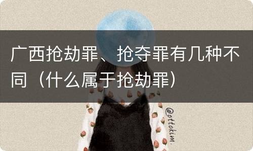 广西抢劫罪、抢夺罪有几种不同（什么属于抢劫罪）
