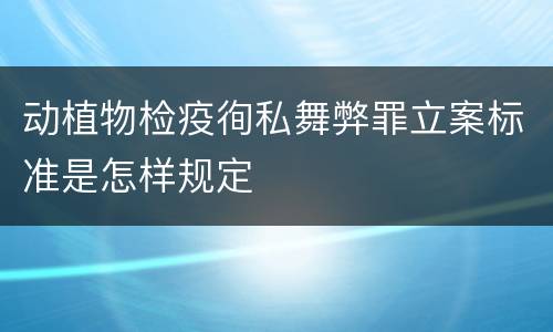 动植物检疫徇私舞弊罪立案标准是怎样规定