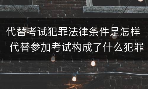 代替考试犯罪法律条件是怎样 代替参加考试构成了什么犯罪