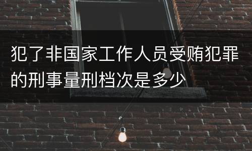 犯了非国家工作人员受贿犯罪的刑事量刑档次是多少