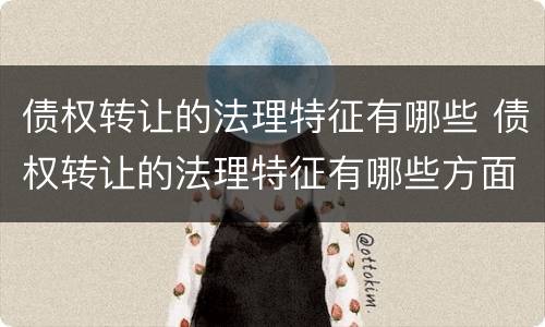 债权转让的法理特征有哪些 债权转让的法理特征有哪些方面