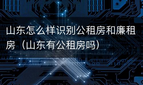 山东怎么样识别公租房和廉租房（山东有公租房吗）
