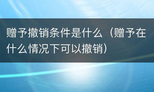 赠予撤销条件是什么（赠予在什么情况下可以撤销）
