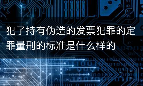 犯了持有伪造的发票犯罪的定罪量刑的标准是什么样的