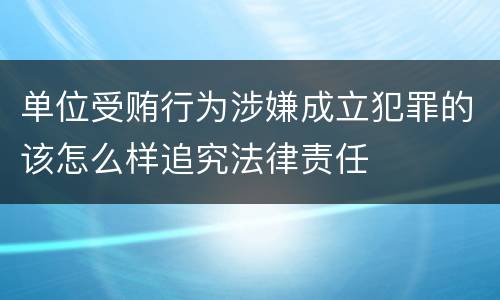 单位受贿行为涉嫌成立犯罪的该怎么样追究法律责任