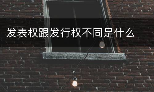 发表权跟发行权不同是什么