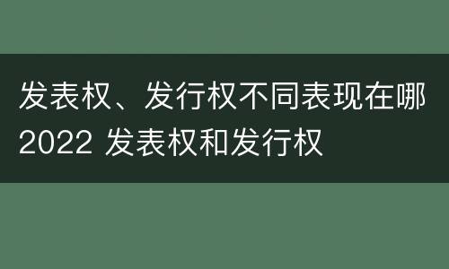发表权、发行权不同表现在哪2022 发表权和发行权