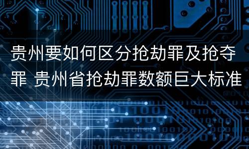 贵州要如何区分抢劫罪及抢夺罪 贵州省抢劫罪数额巨大标准