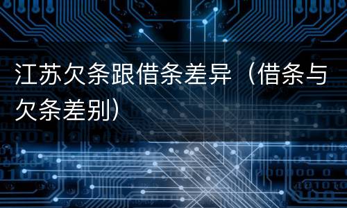 江苏欠条跟借条差异（借条与欠条差别）