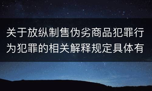 关于放纵制售伪劣商品犯罪行为犯罪的相关解释规定具体有哪些主要内容