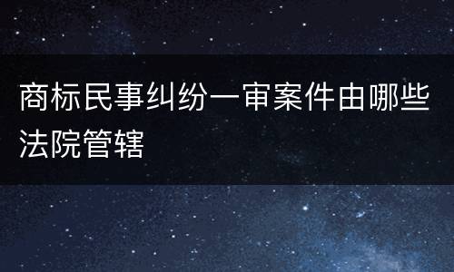 商标民事纠纷一审案件由哪些法院管辖