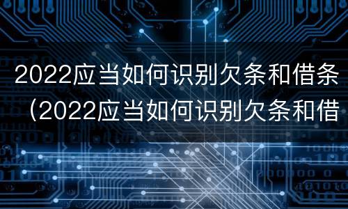 2022应当如何识别欠条和借条（2022应当如何识别欠条和借条的法律）