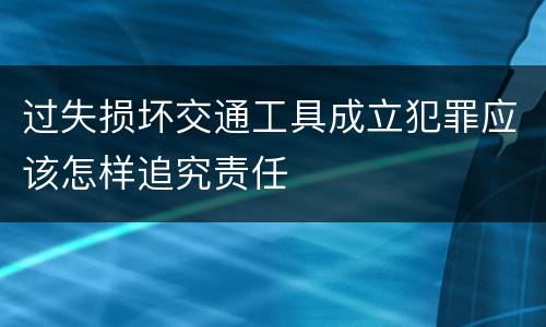 过失损坏交通工具成立犯罪应该怎样追究责任