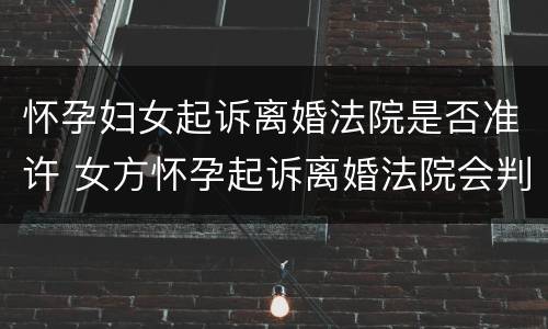 怀孕妇女起诉离婚法院是否准许 女方怀孕起诉离婚法院会判吗