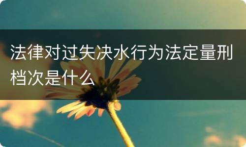 法律对过失决水行为法定量刑档次是什么