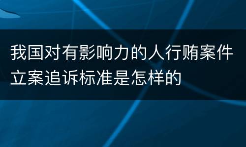 我国对有影响力的人行贿案件立案追诉标准是怎样的