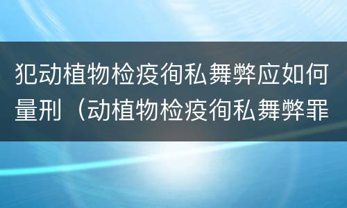 犯动植物检疫徇私舞弊应如何量刑（动植物检疫徇私舞弊罪量刑）
