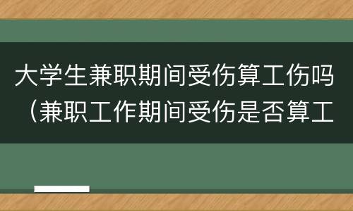大学生兼职期间受伤算工伤吗（兼职工作期间受伤是否算工伤）