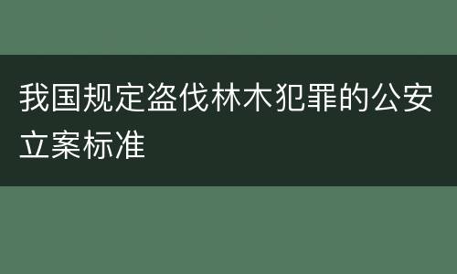 我国规定盗伐林木犯罪的公安立案标准