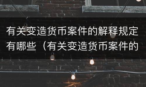 有关变造货币案件的解释规定有哪些（有关变造货币案件的解释规定有哪些）