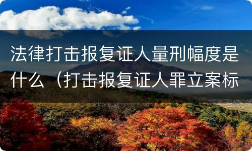 法律打击报复证人量刑幅度是什么（打击报复证人罪立案标准）