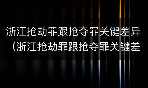 浙江抢劫罪跟抢夺罪关键差异（浙江抢劫罪跟抢夺罪关键差异在哪）