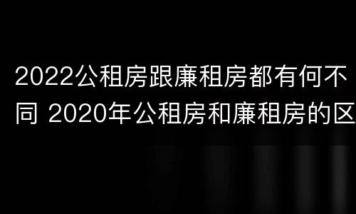 2022公租房跟廉租房都有何不同 2020年公租房和廉租房的区别