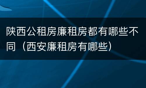 陕西公租房廉租房都有哪些不同（西安廉租房有哪些）