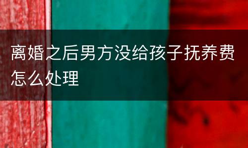 离婚之后男方没给孩子抚养费怎么处理