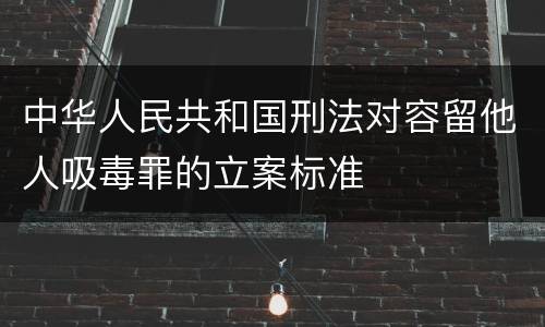 中华人民共和国刑法对容留他人吸毒罪的立案标准