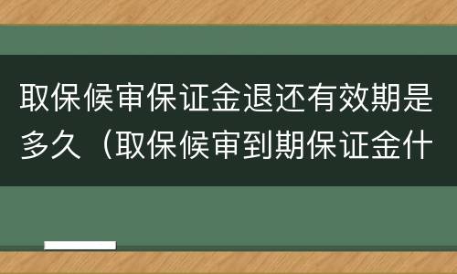取保候审保证金退还有效期是多久（取保候审到期保证金什么时候退）