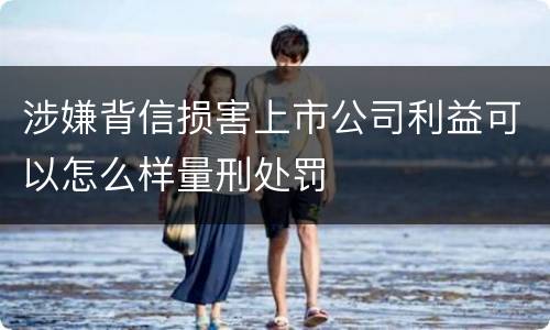涉嫌背信损害上市公司利益可以怎么样量刑处罚