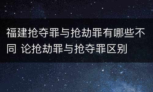 福建抢夺罪与抢劫罪有哪些不同 论抢劫罪与抢夺罪区别