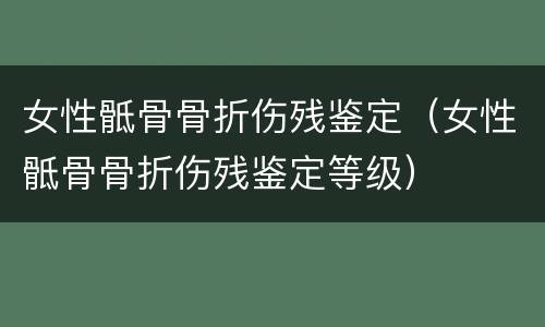 女性骶骨骨折伤残鉴定（女性骶骨骨折伤残鉴定等级）