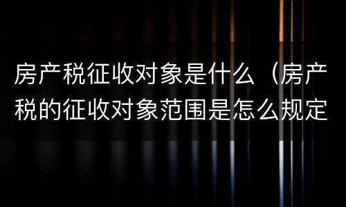 房产税征收对象是什么（房产税的征收对象范围是怎么规定的）