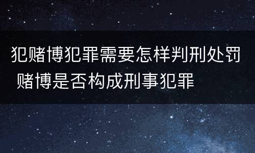 犯赌博犯罪需要怎样判刑处罚 赌博是否构成刑事犯罪