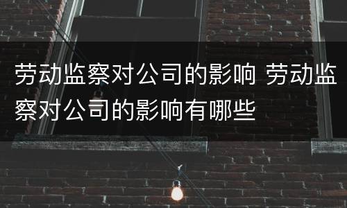 劳动监察对公司的影响 劳动监察对公司的影响有哪些