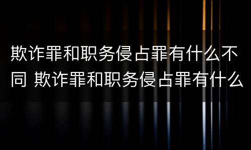 欺诈罪和职务侵占罪有什么不同 欺诈罪和职务侵占罪有什么不同吗