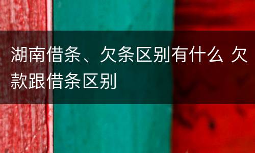 湖南借条、欠条区别有什么 欠款跟借条区别