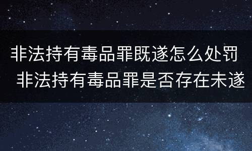 非法持有毒品罪既遂怎么处罚 非法持有毒品罪是否存在未遂