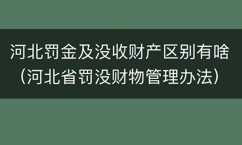 河北罚金及没收财产区别有啥（河北省罚没财物管理办法）