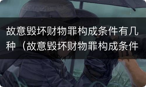 故意毁坏财物罪构成条件有几种（故意毁坏财物罪构成条件有几种）