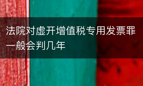 法院对虚开增值税专用发票罪一般会判几年