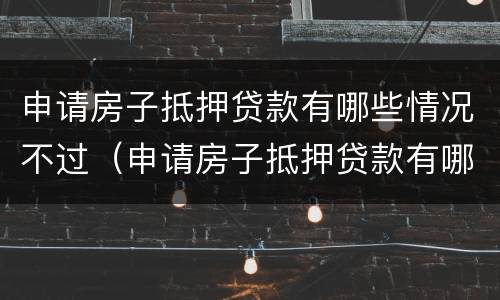 申请房子抵押贷款有哪些情况不过（申请房子抵押贷款有哪些情况不过审）