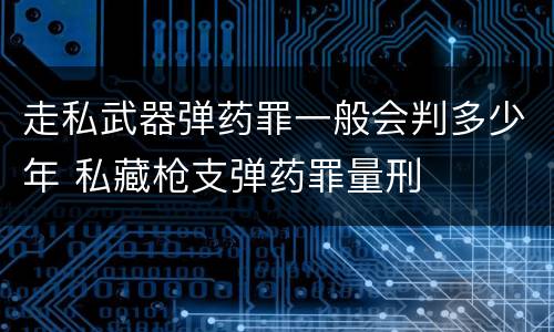 走私武器弹药罪一般会判多少年 私藏枪支弹药罪量刑