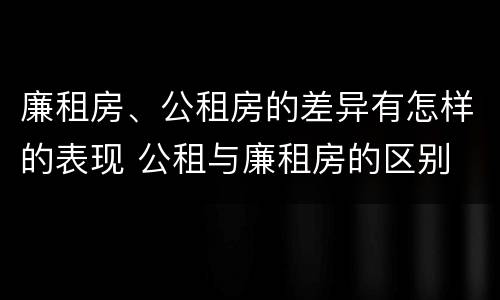 廉租房、公租房的差异有怎样的表现 公租与廉租房的区别