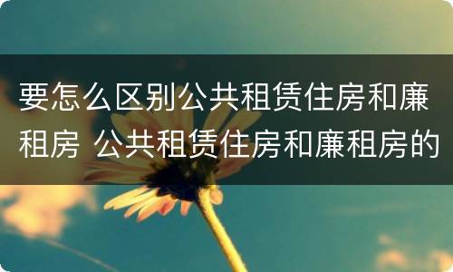 要怎么区别公共租赁住房和廉租房 公共租赁住房和廉租房的区别